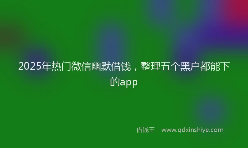 2025年热门微信幽默借钱，整理五个黑户都能下的app