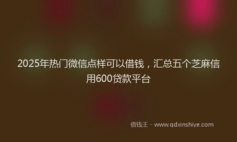 2025年热门微信点样可以借钱，汇总五个芝麻信用600贷款平台