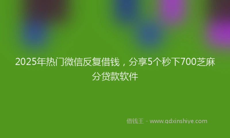 2025年热门微信反复借钱，分享5个秒下700芝麻分贷款软件