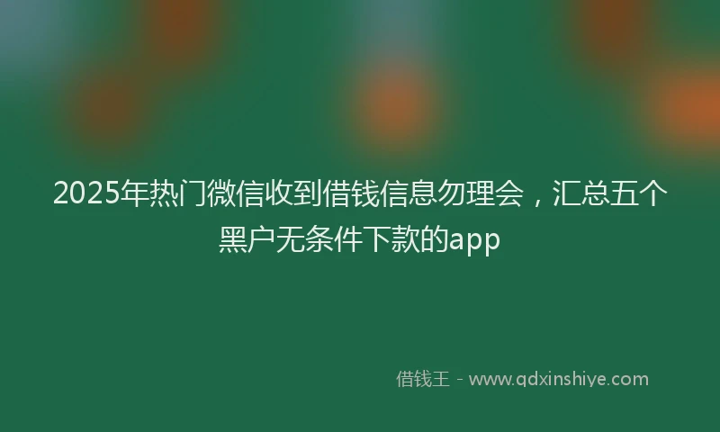 2025年热门微信收到借钱信息勿理会，汇总五个黑户无条件下款的app