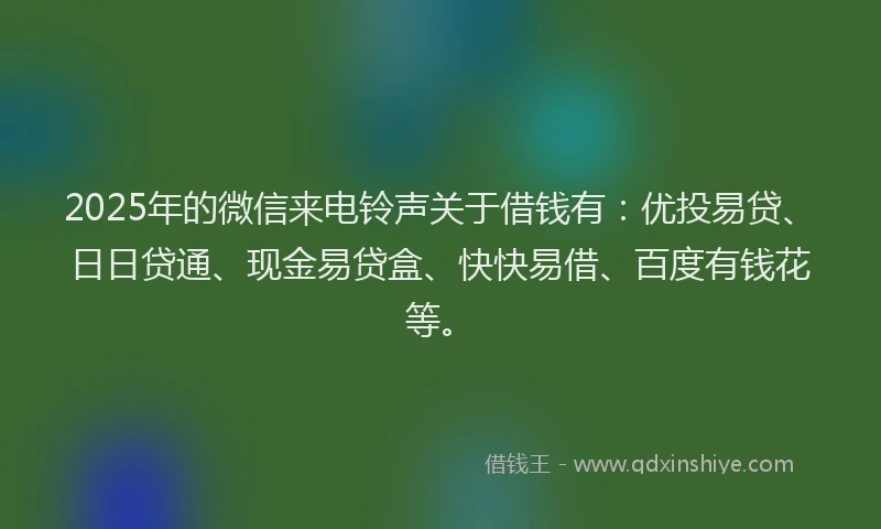 2025年的微信来电铃声关于借钱有：优投易贷、日日贷通、现金易贷盒、快快易借、百度有钱花等。