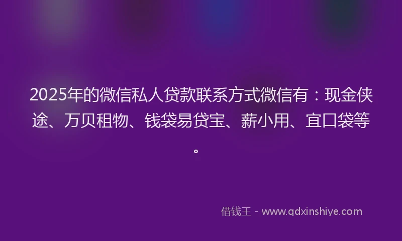 2025年的微信私人贷款联系方式微信有:现金侠途、万贝租物、钱袋易贷宝、薪小用、宜口袋等。