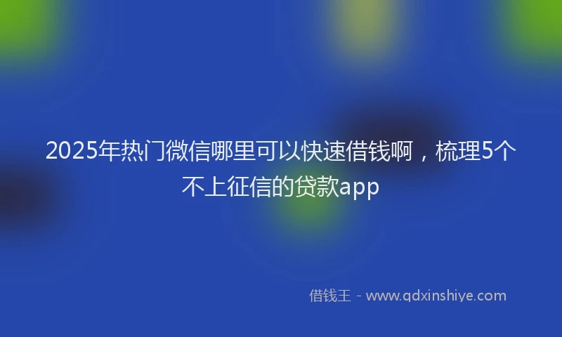 2025年热门微信哪里可以快速借钱啊，梳理5个不上征信的贷款app