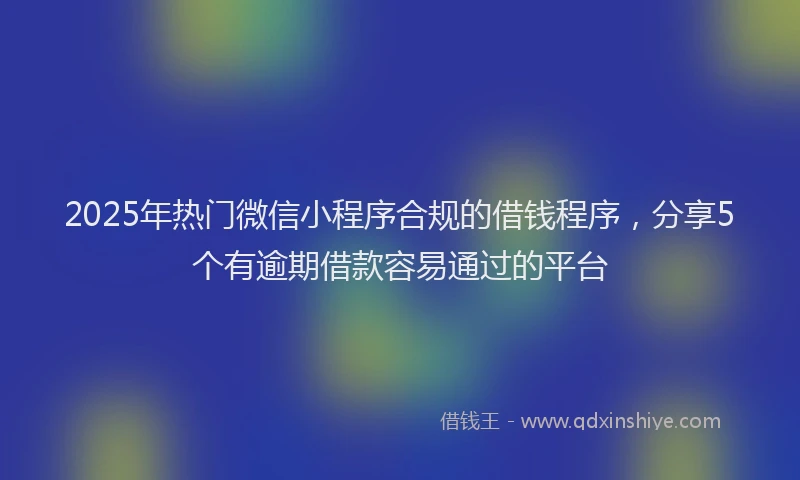 2025年热门微信小程序合规的借钱程序，分享5个有逾期借款容易通过的平台