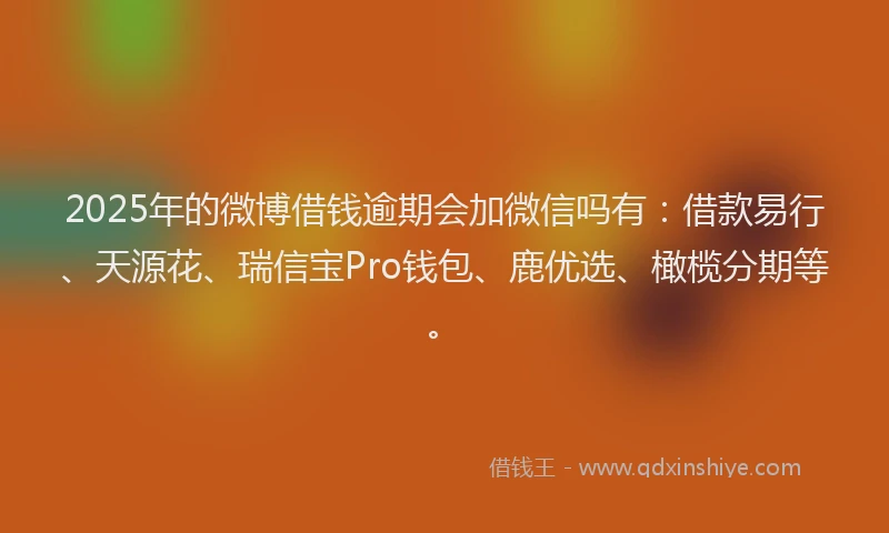 2025年的微博借钱逾期会加微信吗有：借款易行、天源花、瑞信宝Pro钱包、鹿优选、橄榄分期等。