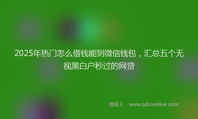 2025年热门怎么借钱能到微信钱包,汇总五个无视黑白户秒过的网贷