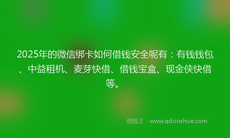 2025年的微信绑卡如何借钱安全呢有：有钱钱包、中益租机、麦芽快借、借钱宝盒、现金侠快借等。