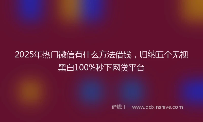 2025年热门微信有什么方法借钱，归纳五个无视黑白100%秒下网贷平台