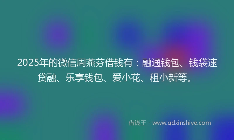 2025年的微信周燕芬借钱有：融通钱包、钱袋速贷融、乐享钱包、爱小花、租小新等。