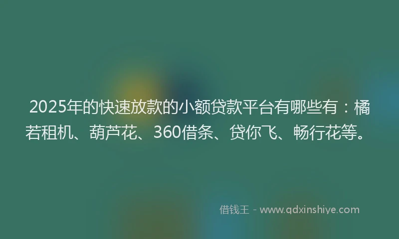 2025年的快速放款的小额贷款平台有哪些有：橘若租机、葫芦花、360借条、贷你飞、畅行花等。