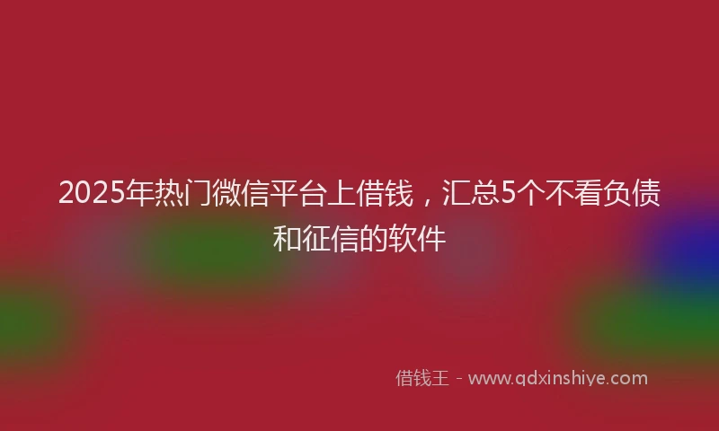 2025年热门微信平台上借钱，汇总5个不看负债和征信的软件