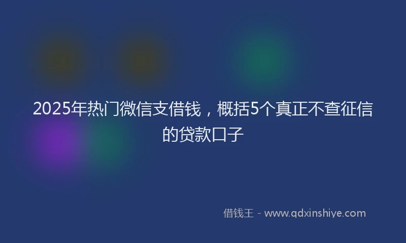 2025年热门微信支借钱，概括5个真正不查征信的贷款口子