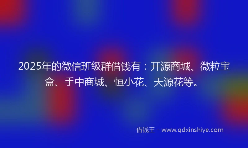 2025年的微信班级群借钱有:开源商城、微粒宝盒、手中商城、恒小花、天源花等。