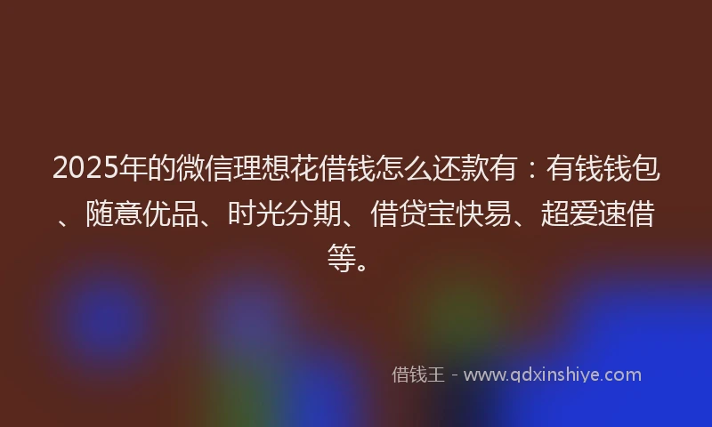 2025年的微信理想花借钱怎么还款有：有钱钱包、随意优品、时光分期、借贷宝快易、超爱速借等。