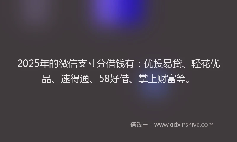 2025年的微信支寸分借钱有：优投易贷、轻花优品、速得通、58好借、掌上财富等。