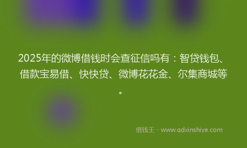 2025年的微博借钱时会查征信吗有：智贷钱包、借款宝易借、快快贷、微博花花金、尔集商城等。