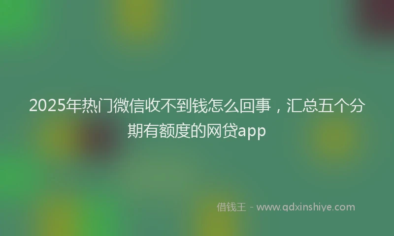 2025年热门微信收不到钱怎么回事，汇总五个分期有额度的网贷app