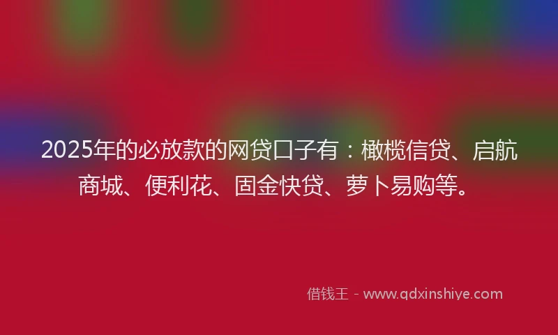 2025年的必放款的网贷口子有：橄榄信贷、启航商城、便利花、固金快贷、萝卜易购等。