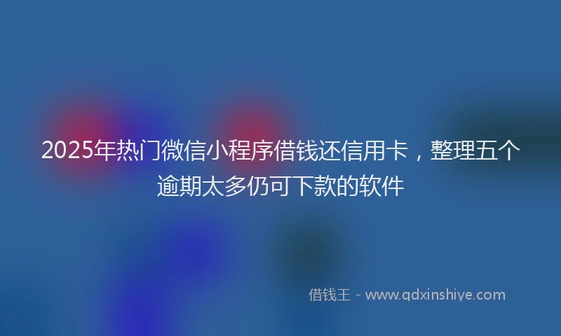 2025年热门微信小程序借钱还信用卡，整理五个逾期太多仍可下款的软件