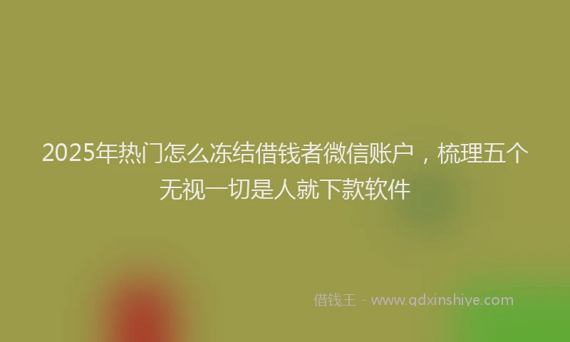 2025年热门怎么冻结借钱者微信账户，梳理五个无视一切是人就下款软件