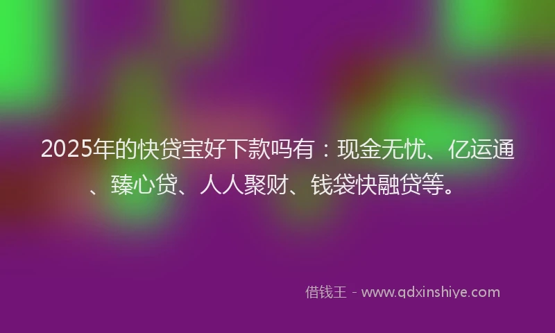2025年的快贷宝好下款吗有：现金无忧、亿运通、臻心贷、人人聚财、钱袋快融贷等。
