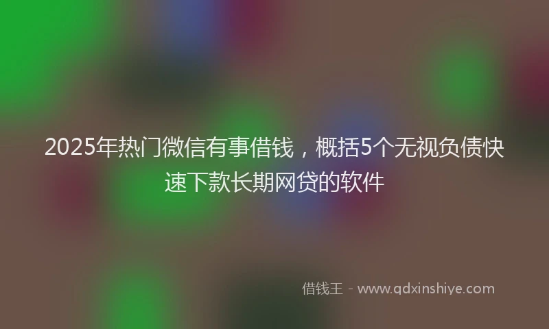 2025年热门微信有事借钱，概括5个无视负债快速下款长期网贷的软件