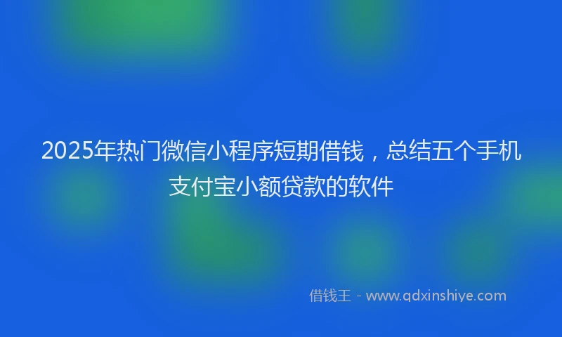 2025年热门微信小程序短期借钱，总结五个手机支付宝小额贷款的软件