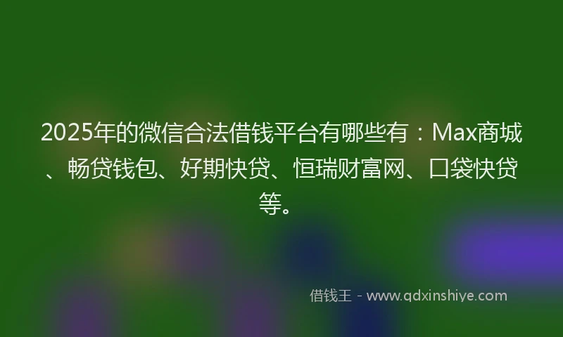 2025年的微信合法借钱平台有哪些有：Max商城、畅贷钱包、好期快贷、恒瑞财富网、口袋快贷等。
