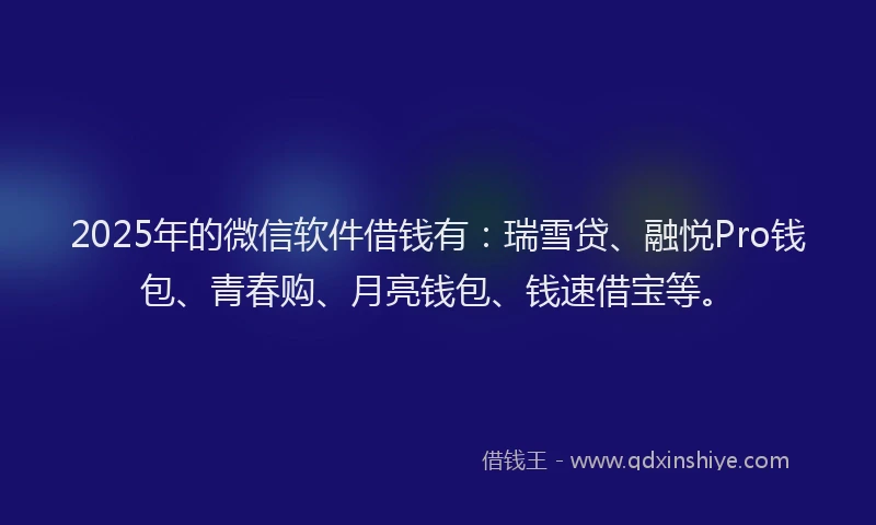 2025年的微信软件借钱有：瑞雪贷、融悦Pro钱包、青春购、月亮钱包、钱速借宝等。