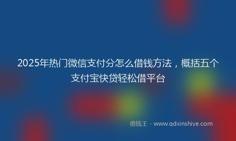 2025年热门微信支付分怎么借钱方法，概括五个支付宝快贷轻松借平台