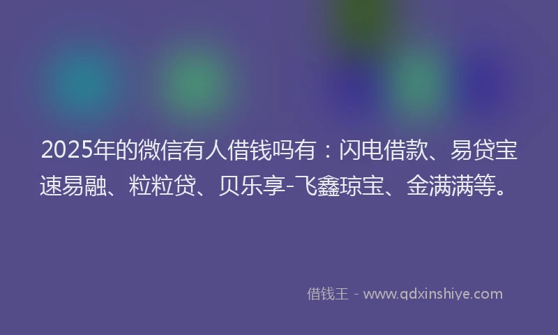 2025年的微信有人借钱吗有：闪电借款、易贷宝速易融、粒粒贷、贝乐享-飞鑫琼宝、金满满等。