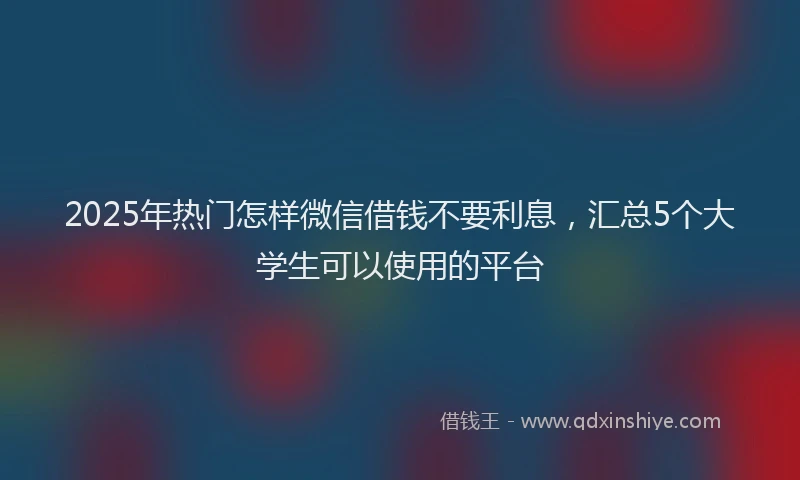 2025年热门怎样微信借钱不要利息，汇总5个大学生可以使用的平台