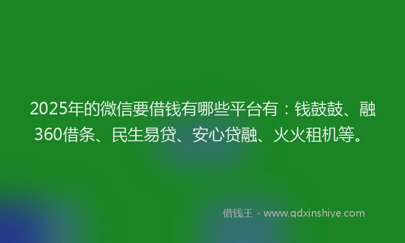 2025年的微信要借钱有哪些平台有：钱鼓鼓、融360借条、民生易贷、安心贷融、火火租机等。