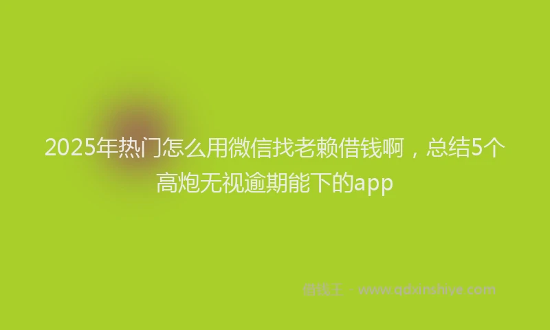 2025年热门怎么用微信找老赖借钱啊，总结5个高炮无视逾期能下的app