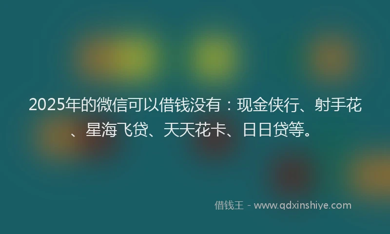 2025年的微信可以借钱没有：现金侠行、射手花、星海飞贷、天天花卡、日日贷等。