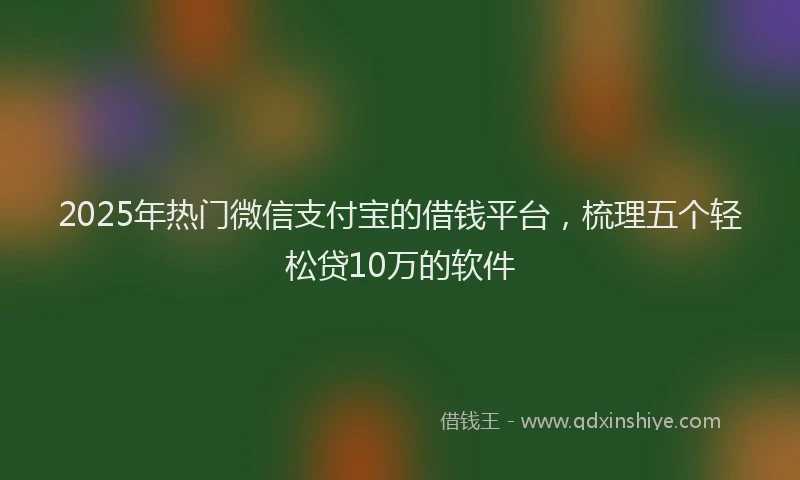2025年热门微信支付宝的借钱平台，梳理五个轻松贷10万的软件