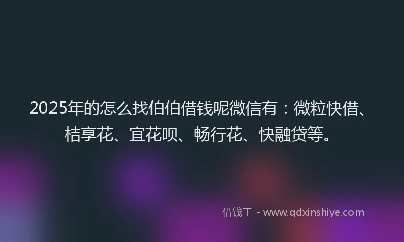 2025年的怎么找伯伯借钱呢微信有：微粒快借、桔享花、宜花呗、畅行花、快融贷等。
