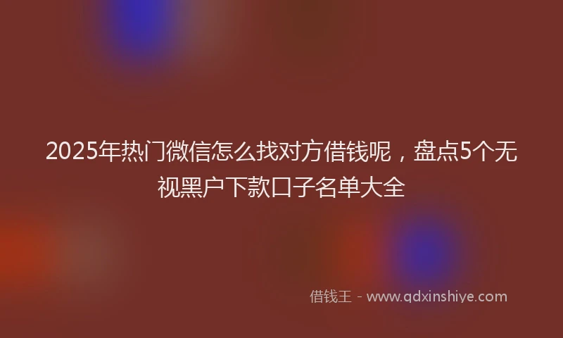 2025年热门微信怎么找对方借钱呢，盘点5个无视黑户下款口子名单大全