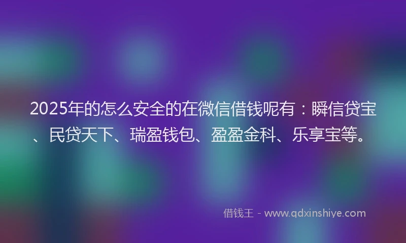 2025年的怎么安全的在微信借钱呢有：瞬信贷宝、民贷天下、瑞盈钱包、盈盈金科、乐享宝等。