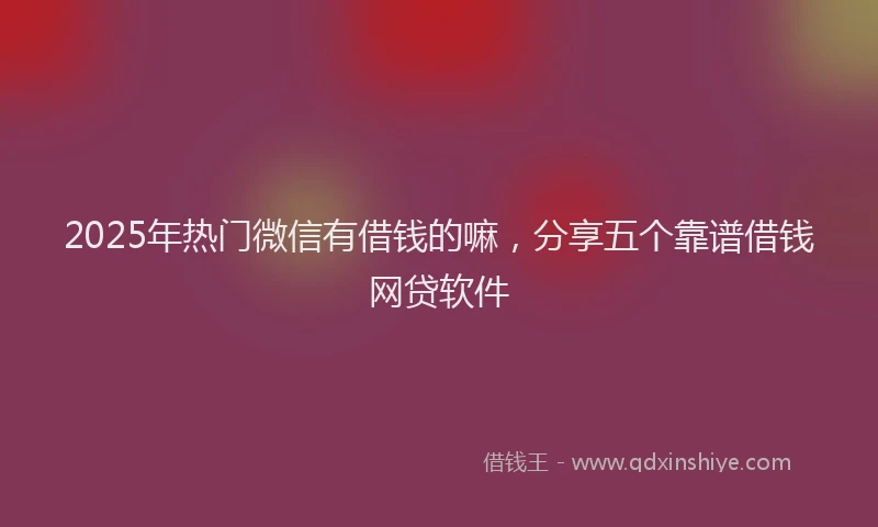 2025年热门微信有借钱的嘛，分享五个靠谱借钱网贷软件
