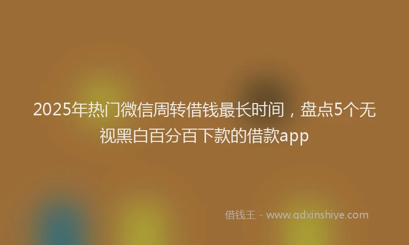 2025年热门微信周转借钱最长时间，盘点5个无视黑白百分百下款的借款app