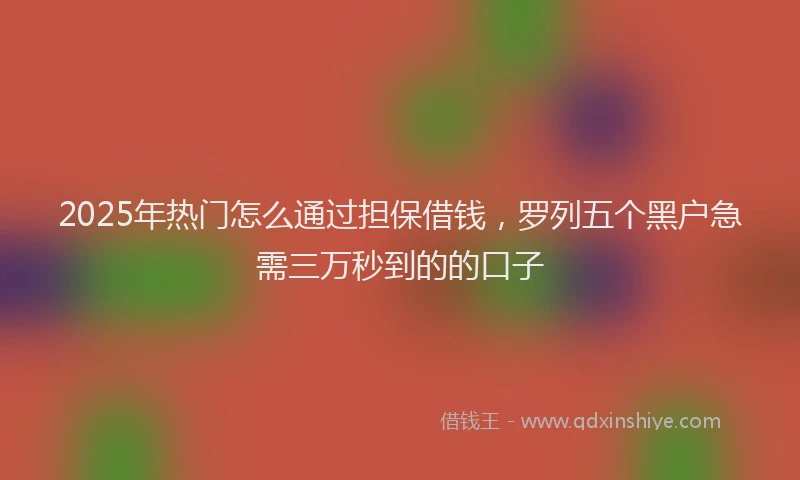 2025年热门怎么通过担保借钱，罗列五个黑户急需三万秒到的的口子