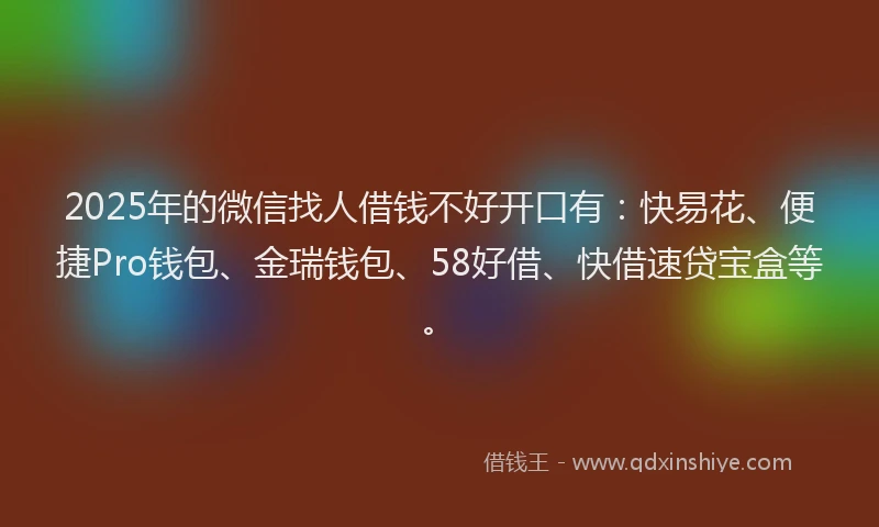 2025年的微信找人借钱不好开口有：快易花、便捷Pro钱包、金瑞钱包、58好借、快借速贷宝盒等。