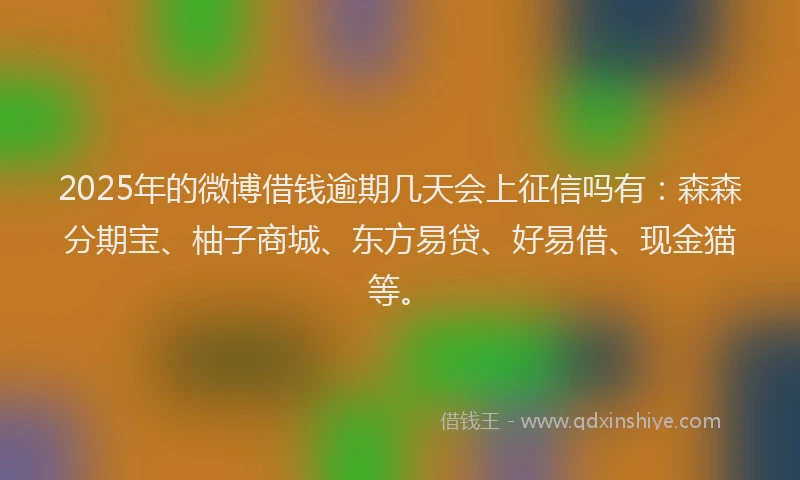 2025年的微博借钱逾期几天会上征信吗有：森森分期宝、柚子商城、东方易贷、好易借、现金猫等。