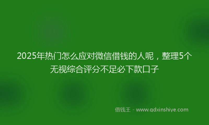 2025年热门怎么应对微信借钱的人呢，整理5个无视综合评分不足必下款口子