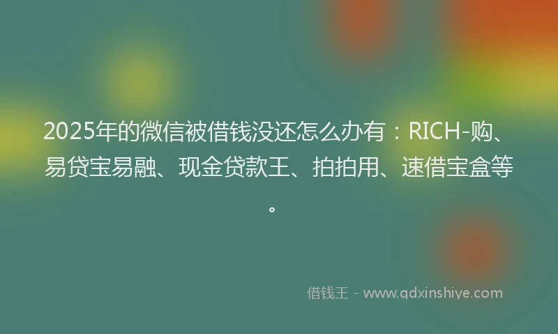 2025年的微信被借钱没还怎么办有：RICH-购、易贷宝易融、现金贷款王、拍拍用、速借宝盒等。