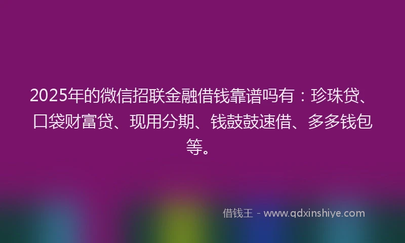 2025年的微信招联金融借钱靠谱吗有：珍珠贷、口袋财富贷、现用分期、钱鼓鼓速借、多多钱包等。