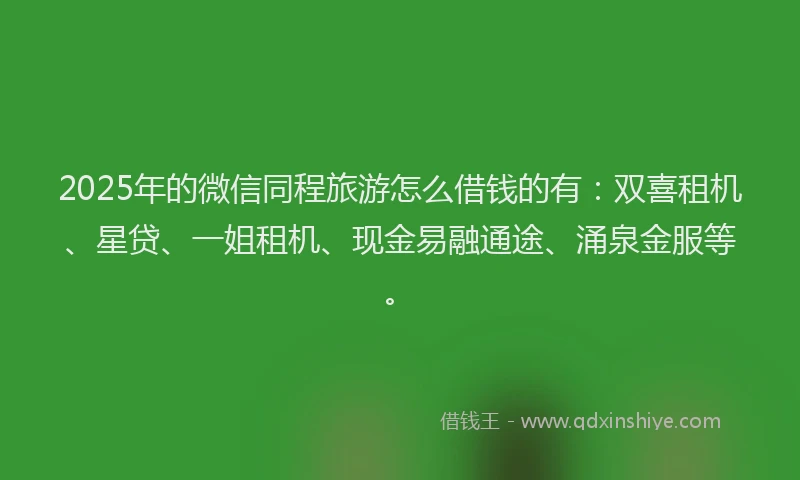 2025年的微信同程旅游怎么借钱的有：双喜租机、星贷、一姐租机、现金易融通途、涌泉金服等。