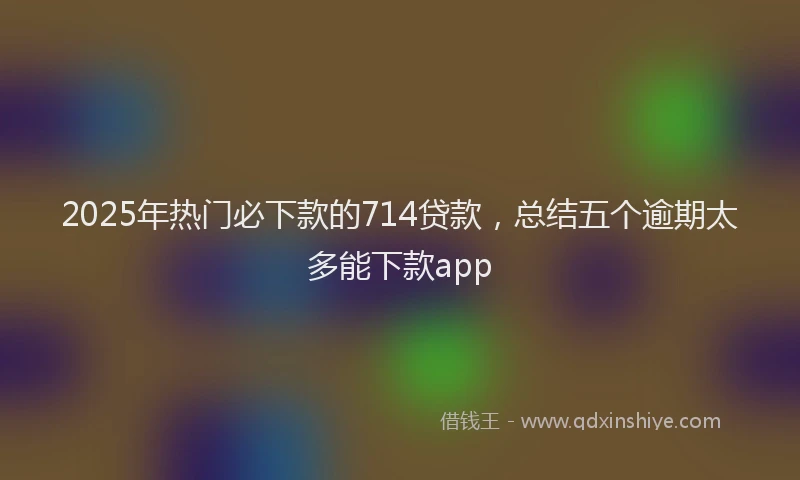 2025年热门必下款的714贷款，总结五个逾期太多能下款app