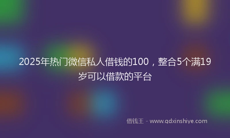 2025年热门微信私人借钱的100，整合5个满19岁可以借款的平台